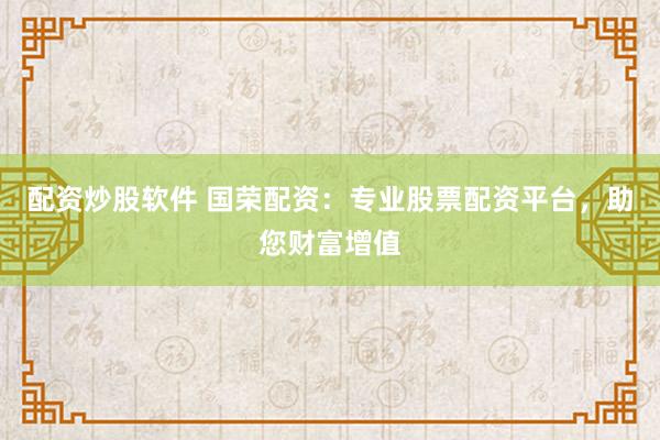 配资炒股软件 国荣配资：专业股票配资平台，助您财富增值