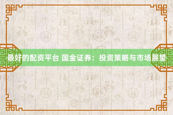 最好的配资平台 国金证券：投资策略与市场展望