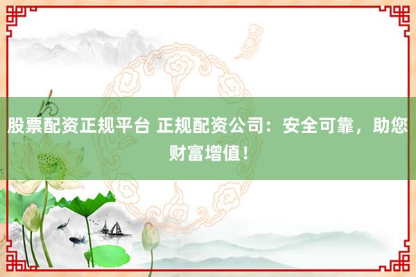 股票配资正规平台 正规配资公司：安全可靠，助您财富增值！