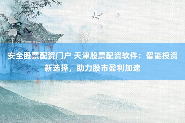 安全股票配资门户 天津股票配资软件：智能投资新选择，助力股市盈利加速