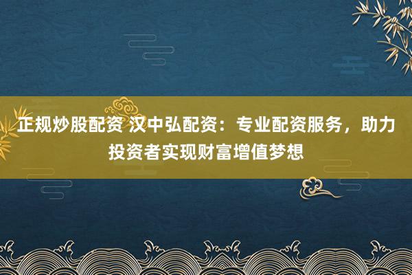 正规炒股配资 汉中弘配资：专业配资服务，助力投资者实现财富增值梦想