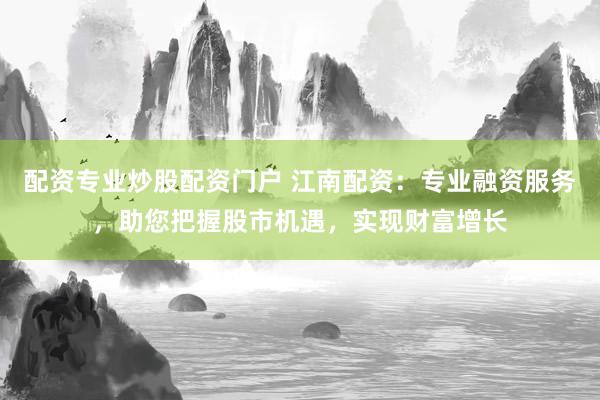 配资专业炒股配资门户 江南配资：专业融资服务，助您把握股市机遇，实现财富增长