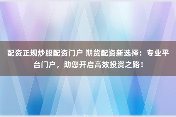 配资正规炒股配资门户 期货配资新选择：专业平台门户，助您开启高效投资之路！