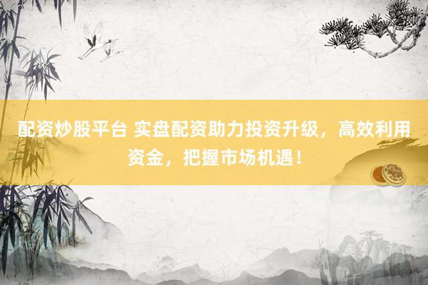 配资炒股平台 实盘配资助力投资升级，高效利用资金，把握市场机遇！