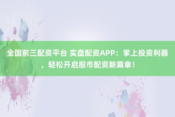 全国前三配资平台 实盘配资APP：掌上投资利器，轻松开启股市配资新篇章！
