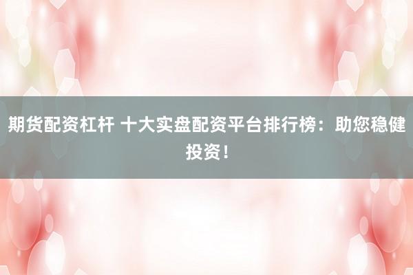 期货配资杠杆 十大实盘配资平台排行榜：助您稳健投资！