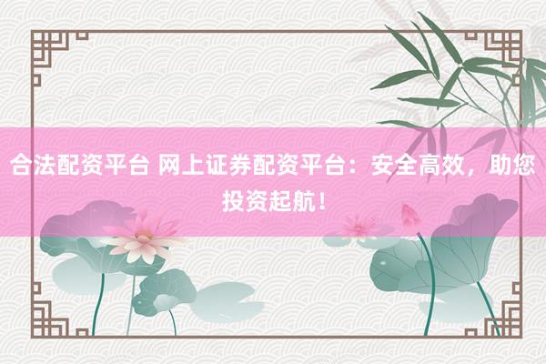 合法配资平台 网上证券配资平台：安全高效，助您投资起航！