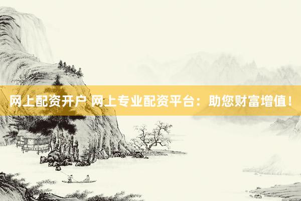 网上配资开户 网上专业配资平台：助您财富增值！