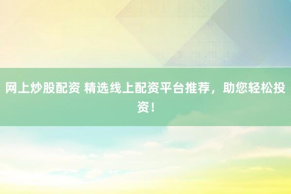 网上炒股配资 精选线上配资平台推荐，助您轻松投资！