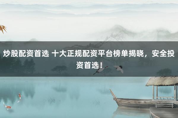 炒股配资首选 十大正规配资平台榜单揭晓，安全投资首选！