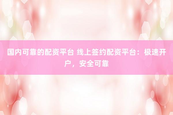 国内可靠的配资平台 线上签约配资平台：极速开户，安全可靠