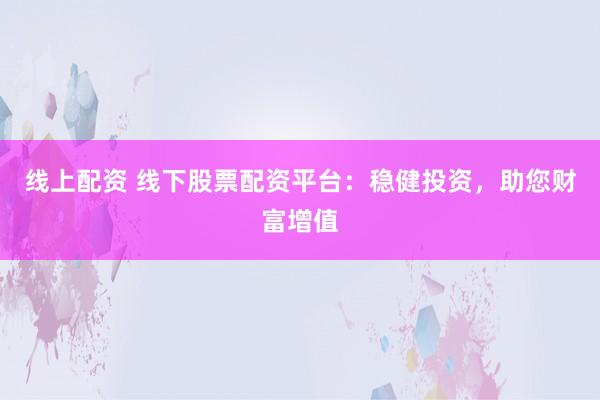 线上配资 线下股票配资平台：稳健投资，助您财富增值