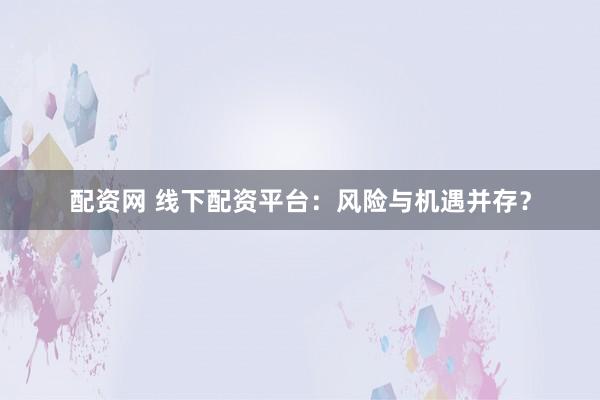 配资网 线下配资平台：风险与机遇并存？