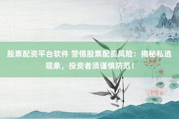 股票配资平台软件 警惕股票配资风险：揭秘私逃现象，投资者须谨慎防范！