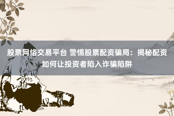 股票网络交易平台 警惕股票配资骗局：揭秘配资如何让投资者陷入诈骗陷阱