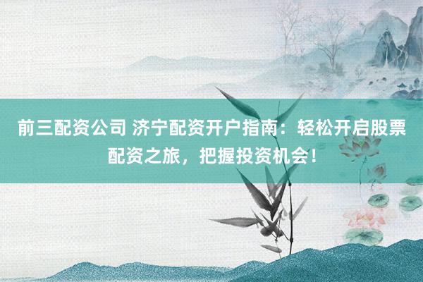 前三配资公司 济宁配资开户指南：轻松开启股票配资之旅，把握投资机会！