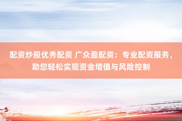配资炒股优秀配资 广众盈配资：专业配资服务，助您轻松实现资金增值与风险控制