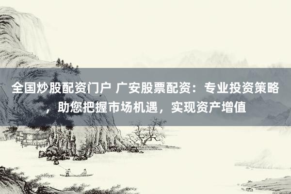 全国炒股配资门户 广安股票配资：专业投资策略，助您把握市场机遇，实现资产增值