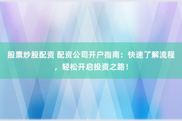 股票炒股配资 配资公司开户指南：快速了解流程，轻松开启投资之路！