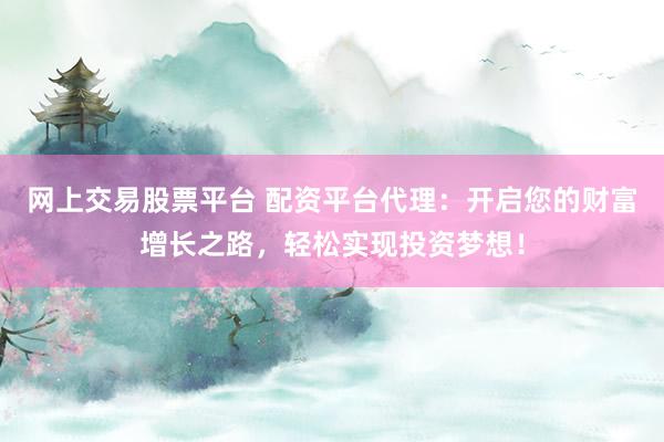 网上交易股票平台 配资平台代理：开启您的财富增长之路，轻松实现投资梦想！