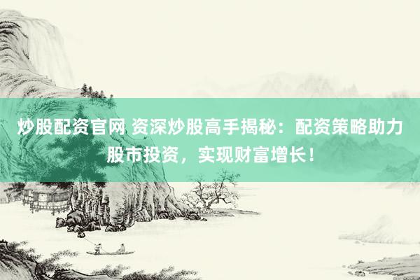 炒股配资官网 资深炒股高手揭秘：配资策略助力股市投资，实现财富增长！