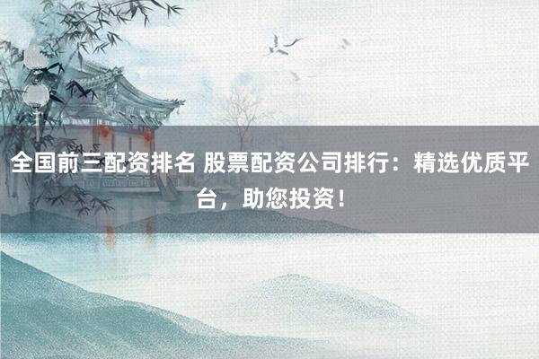 全国前三配资排名 股票配资公司排行：精选优质平台，助您投资！