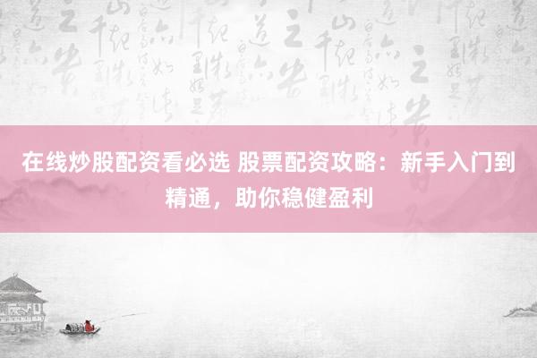 在线炒股配资看必选 股票配资攻略：新手入门到精通，助你稳健盈利