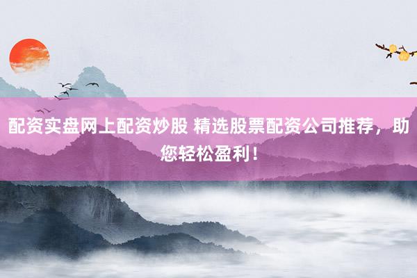 配资实盘网上配资炒股 精选股票配资公司推荐，助您轻松盈利！