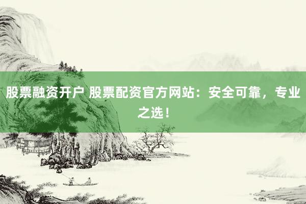 股票融资开户 股票配资官方网站：安全可靠，专业之选！