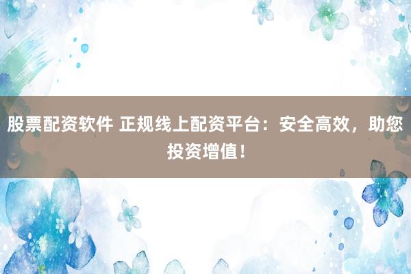 股票配资软件 正规线上配资平台：安全高效，助您投资增值！