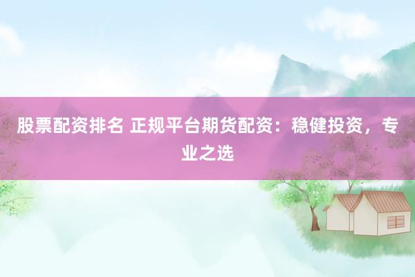 股票配资排名 正规平台期货配资：稳健投资，专业之选