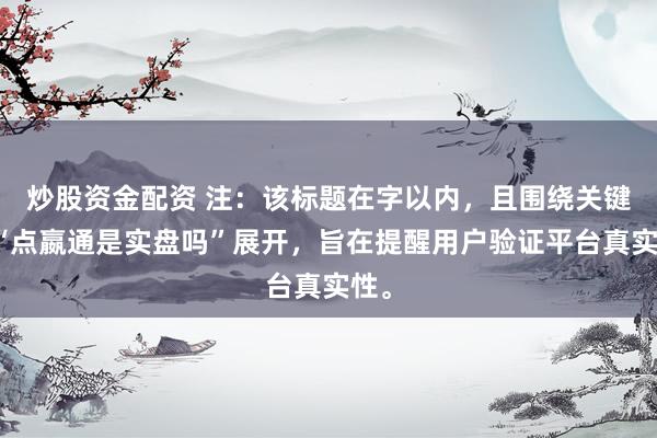 炒股资金配资 注：该标题在字以内，且围绕关键词“点嬴通是实盘吗”展开，旨在提醒用户验证平台真实性。