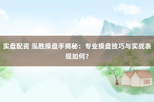 实盘配资 泓胜操盘手揭秘：专业操盘技巧与实战表现如何？