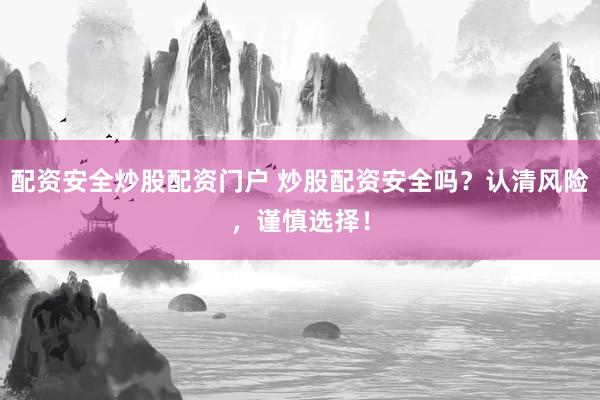配资安全炒股配资门户 炒股配资安全吗？认清风险，谨慎选择！