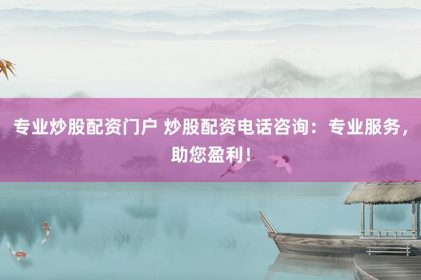 专业炒股配资门户 炒股配资电话咨询：专业服务，助您盈利！