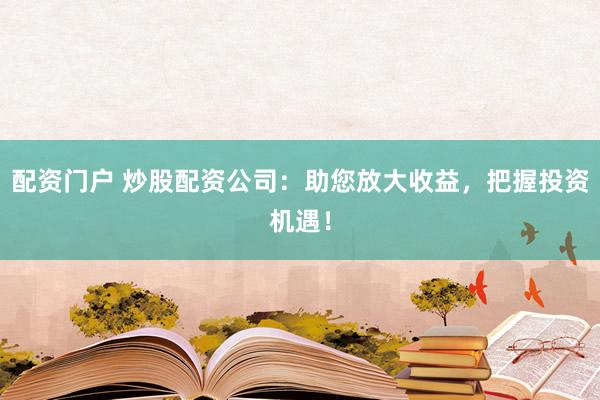 配资门户 炒股配资公司：助您放大收益，把握投资机遇！