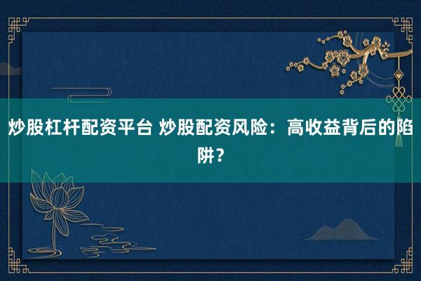 炒股杠杆配资平台 炒股配资风险：高收益背后的陷阱？