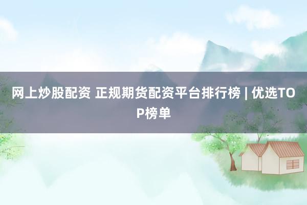 网上炒股配资 正规期货配资平台排行榜 | 优选TOP榜单