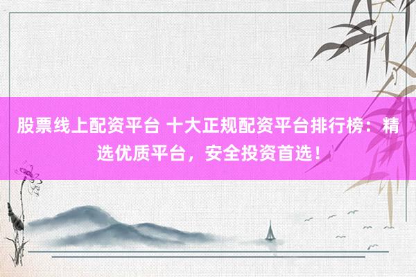 股票线上配资平台 十大正规配资平台排行榜：精选优质平台，安全投资首选！