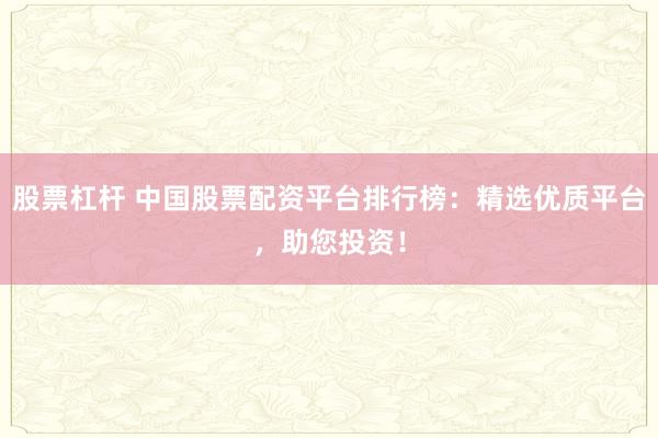 股票杠杆 中国股票配资平台排行榜：精选优质平台，助您投资！