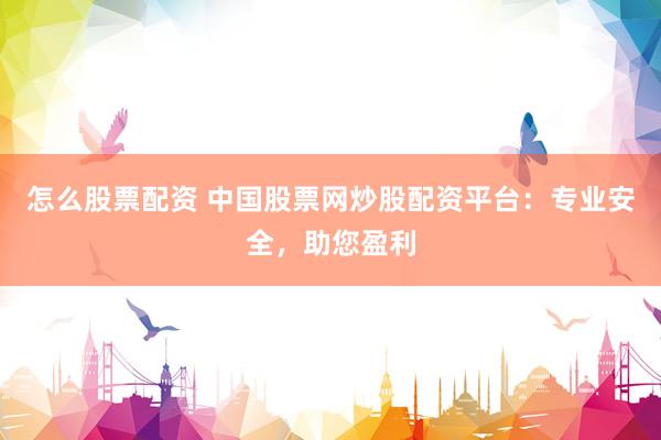 怎么股票配资 中国股票网炒股配资平台：专业安全，助您盈利
