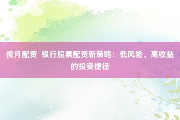 按月配资  银行股票配资新策略：低风险、高收益的投资捷径