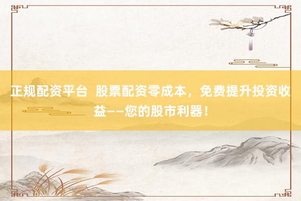 正规配资平台  股票配资零成本，免费提升投资收益——您的股市利器！