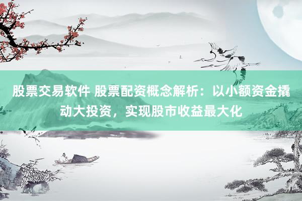 股票交易软件 股票配资概念解析：以小额资金撬动大投资，实现股市收益最大化