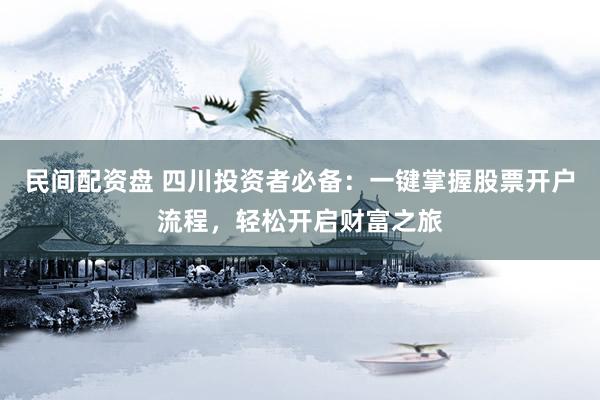 民间配资盘 四川投资者必备：一键掌握股票开户流程，轻松开启财富之旅