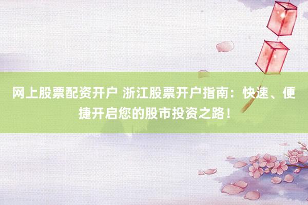 网上股票配资开户 浙江股票开户指南：快速、便捷开启您的股市投资之路！