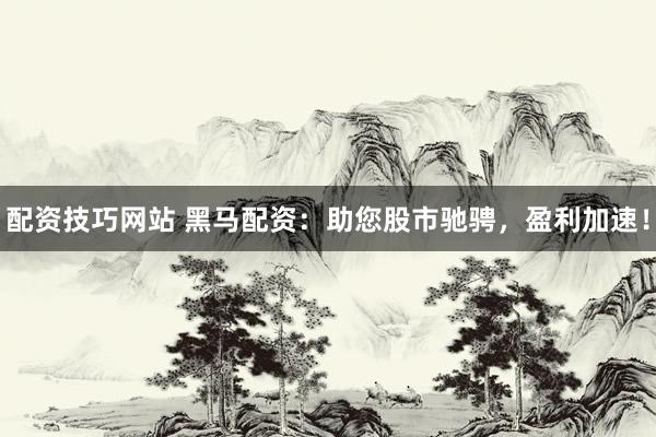 配资技巧网站 黑马配资：助您股市驰骋，盈利加速！
