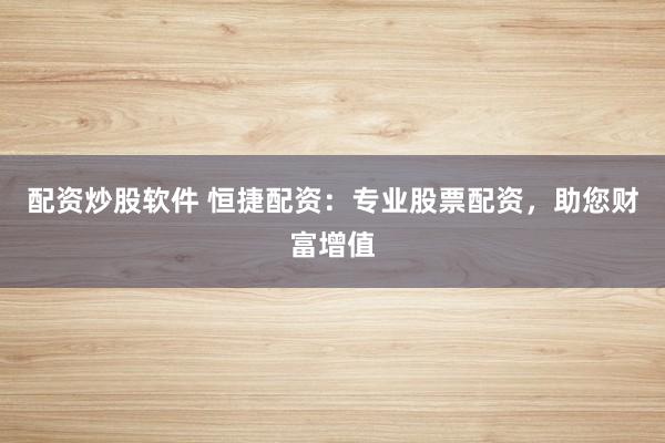配资炒股软件 恒捷配资：专业股票配资，助您财富增值