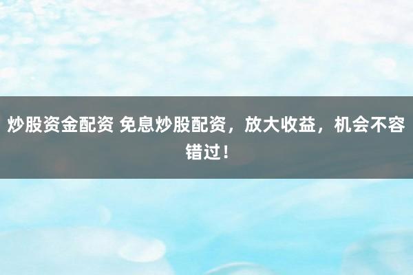 炒股资金配资 免息炒股配资，放大收益，机会不容错过！