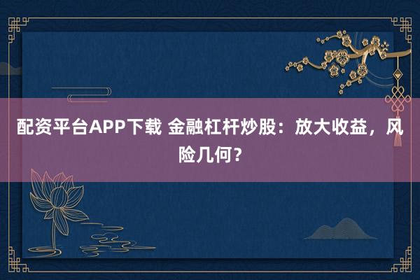 配资平台APP下载 金融杠杆炒股：放大收益，风险几何？